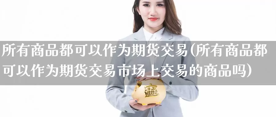 所有商品都可以作为期货交易(所有商品都可以作为期货交易市场上交易的商品吗)_https://www.baokan.net_期货交易_第1张