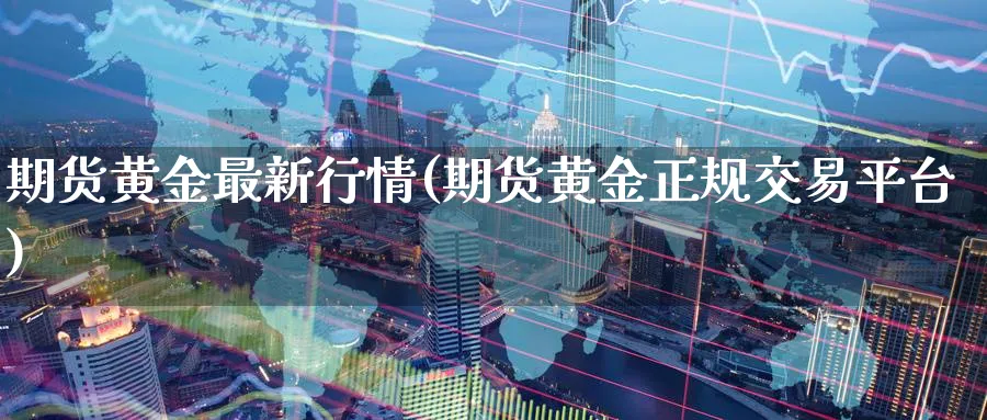 期货黄金最新行情(期货黄金正规交易平台)_https://www.baokan.net_恒指期货_第1张