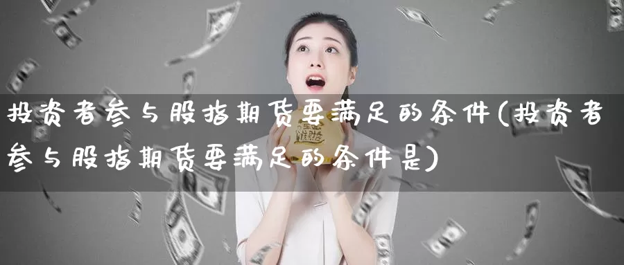 投资者参与股指期货要满足的条件(投资者参与股指期货要满足的条件是)_https://www.baokan.net_期货交易_第1张