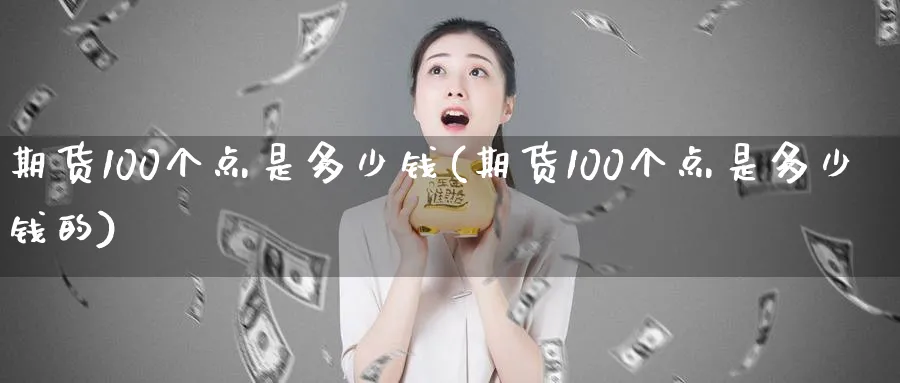 期货100个点是多少钱(期货100个点是多少钱的)_https://www.baokan.net_期货平台_第1张