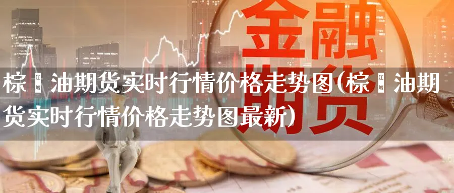 棕榈油期货实时行情价格走势图(棕榈油期货实时行情价格走势图最新)_https://www.baokan.net_期货软件_第1张