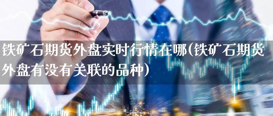 铁矿石期货外盘实时行情在哪(铁矿石期货外盘有没有关联的品种)_https://www.baokan.net_期货开户_第1张