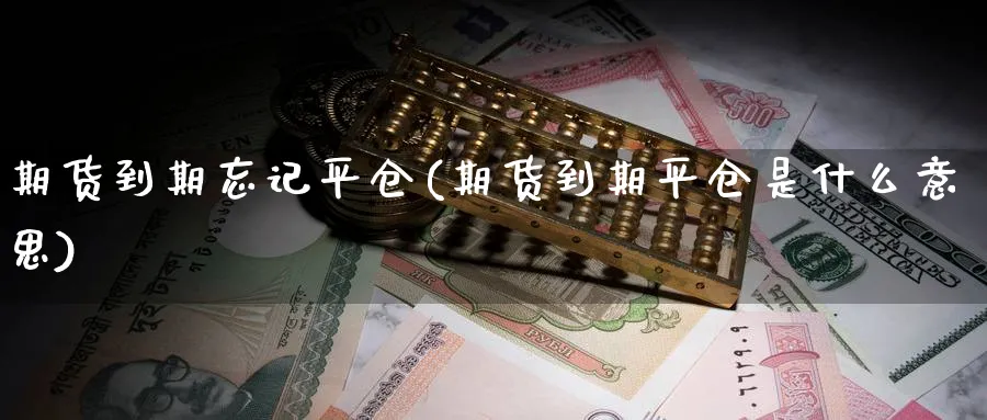 期货到期忘记平仓(期货到期平仓是什么意思)_https://www.baokan.net_黄金期货_第1张