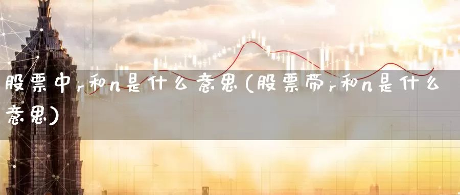 股票中r和n是什么意思(股票带r和n是什么意思)_https://www.baokan.net_股指期货_第1张