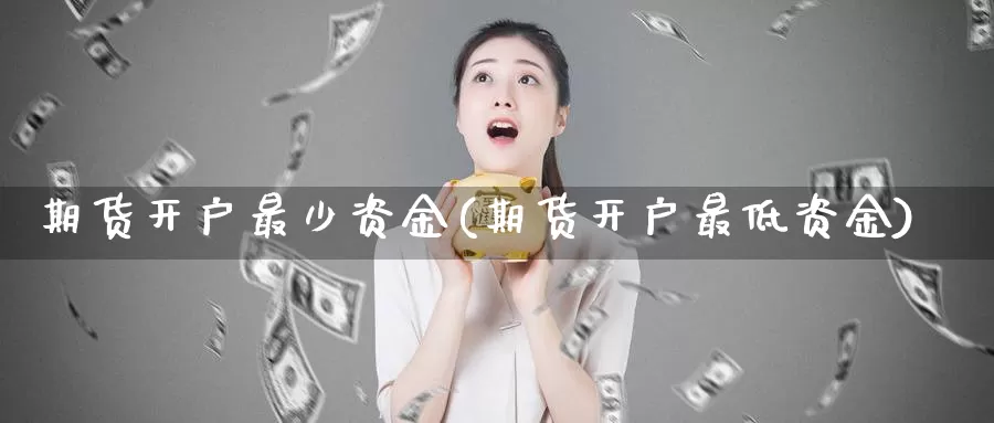 期货开户最少资金(期货开户最低资金)_https://www.baokan.net_内盘期货_第1张