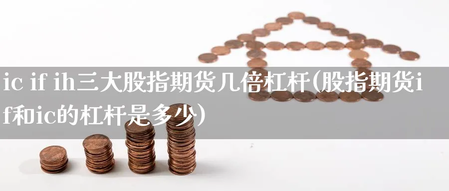 ic if ih三大股指期货几倍杠杆(股指期货if和ic的杠杆是多少)_https://www.baokan.net_原油期货_第1张