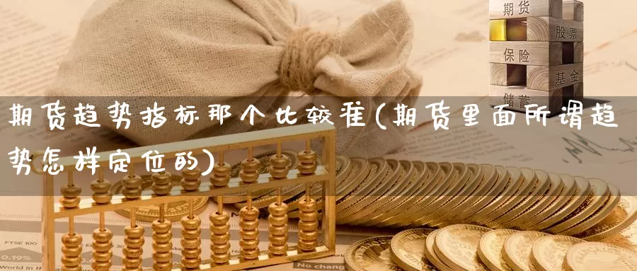 期货趋势指标那个比较准(期货里面所谓趋势怎样定位的)_期货品种_第1张_宝勘金融网 期货趋势指标那个比较准(期货里面所谓趋势怎样定位的)_https://www.baokan.net_期货品种_第1张