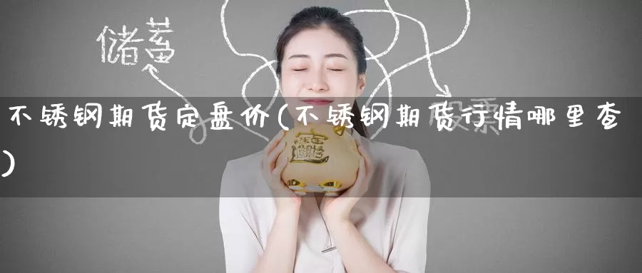 不锈钢期货定盘价(不锈钢期货行情哪里查)_期货公司_第1张_宝勘金融网 不锈钢期货定盘价(不锈钢期货行情哪里查)_https://www.baokan.net_期货公司_第1张