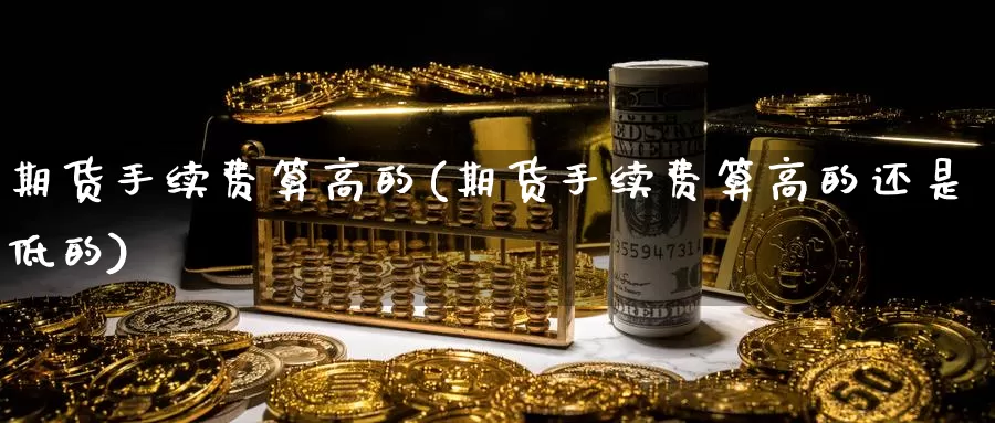 期货手续费算高的(期货手续费算高的还是低的)_https://www.baokan.net_期货百科_第1张