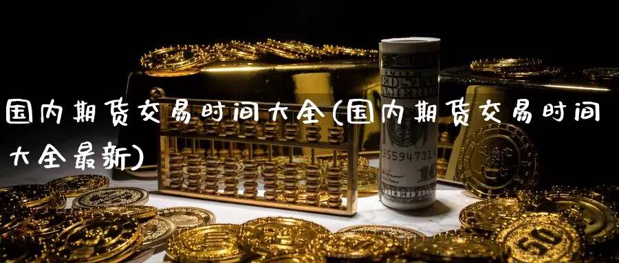 国内期货交易时间大全(国内期货交易时间大全最新)_纳指期货_第1张_宝勘金融网 国内期货交易时间大全(国内期货交易时间大全最新)_https://www.baokan.net_纳指期货_第1张