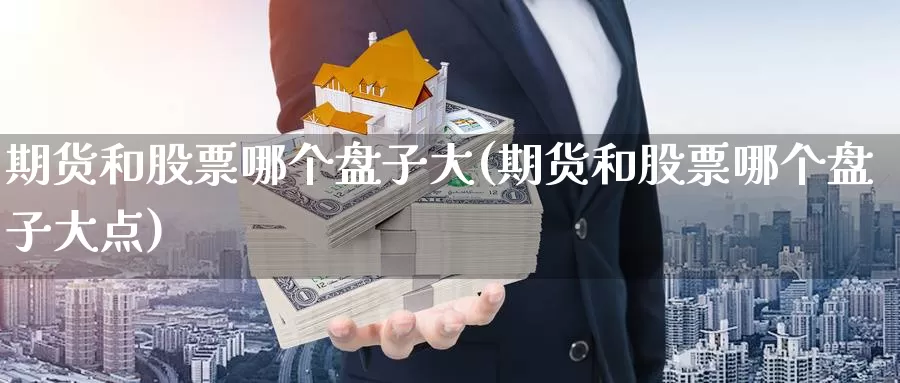 期货和股票哪个盘子大(期货和股票哪个盘子大点)_https://www.baokan.net_期货开户_第1张