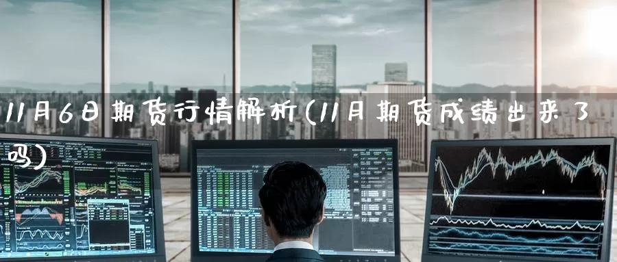 11月6日期货行情解析(11月期货成绩出来了吗)_https://www.baokan.net_期货交易_第1张