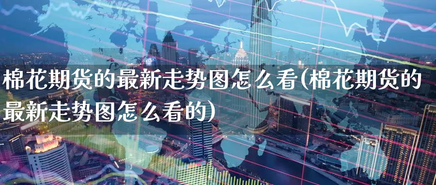 棉花期货的最新走势图怎么看(棉花期货的最新走势图怎么看的)_https://www.baokan.net_纳指期货_第1张