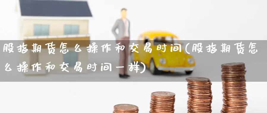 股指期货怎么操作和交易时间(股指期货怎么操作和交易时间一样)_https://www.baokan.net_期货培训_第1张