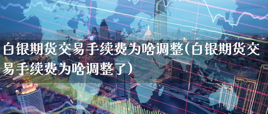 白银期货交易手续费为啥调整(白银期货交易手续费为啥调整了)_https://www.baokan.net_期货入门_第1张