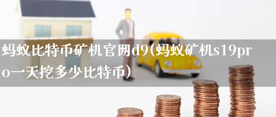 蚂蚁比特币矿机官网d9(蚂蚁矿机s19pro一天挖多少比特币)_https://www.baokan.net_币圈行情_第1张