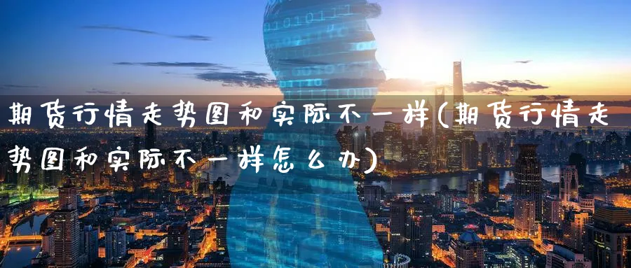 期货行情走势图和实际不一样(期货行情走势图和实际不一样怎么办)_https://www.baokan.net_期货软件_第1张