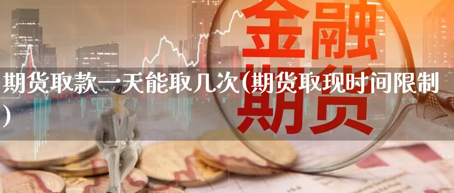 期货取款一天能取几次(期货取现时间限制)_纳指期货_第1张_宝勘金融网 期货取款一天能取几次(期货取现时间限制)_https://www.baokan.net_纳指期货_第1张
