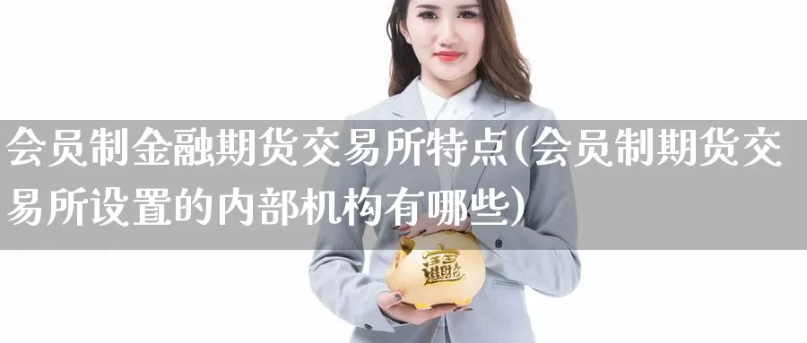 会员制金融期货交易所特点(会员制期货交易所设置的内部机构有哪些)_https://www.baokan.net_期货公司_第1张