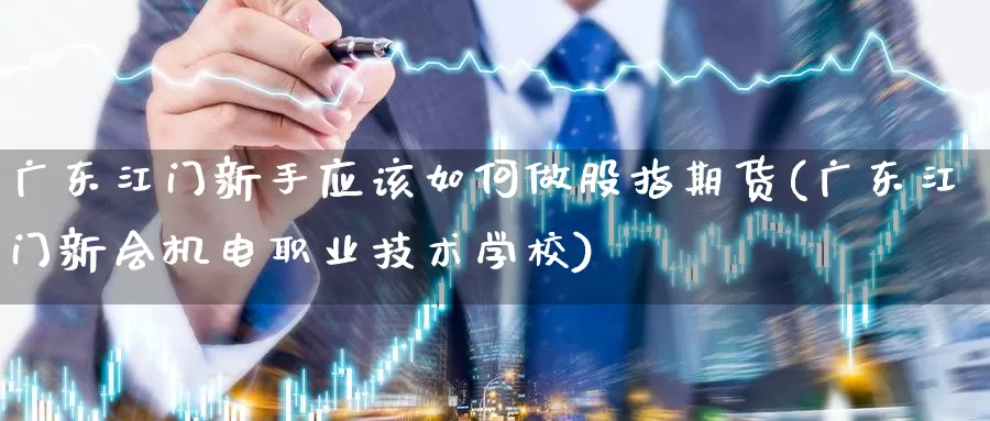 广东江门新手应该如何做股指期货(广东江门新会机电职业技术学校)_https://www.baokan.net_原油期货_第1张