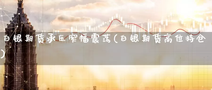 白银期货承压窄幅震荡(白银期货高位持仓)_https://www.baokan.net_纳指期货_第1张