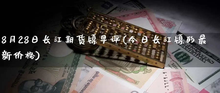 8月28日长江期货镍早评(今日长江镍的最新价格)_https://www.baokan.net_纳指期货_第1张