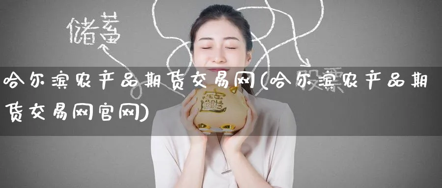 哈尔滨农产品期货交易网(哈尔滨农产品期货交易网)_https://www.baokan.net_期货公司_第1张