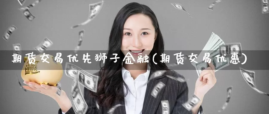 期货交易优先狮子金融(期货交易优惠)_https://www.baokan.net_期货百科_第1张
