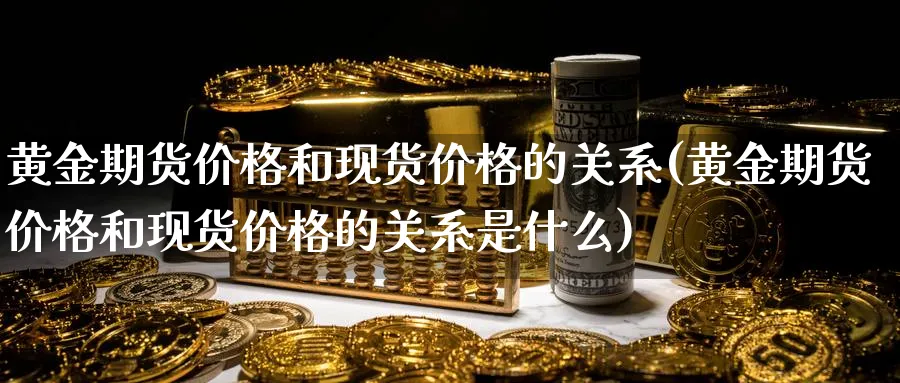 黄金期货价格和现货价格的关系(黄金期货价格和现货价格的关系是什么)_https://www.baokan.net_恒指期货_第1张