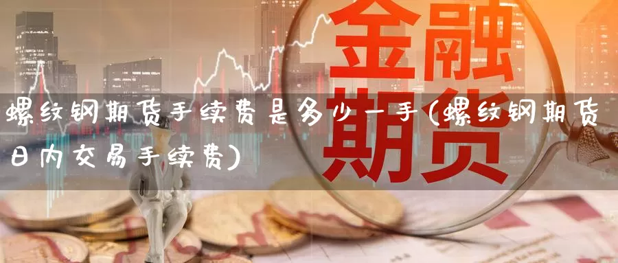 螺纹钢期货手续费是多少一手(螺纹钢期货日内交易手续费)_https://www.baokan.net_期货分析_第1张