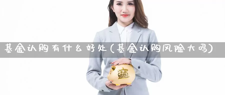 基金认购有什么好处(基金认购风险大吗)_黄金期货_第1张_宝勘金融网 基金认购有什么好处(基金认购风险大吗)_https://www.baokan.net_黄金期货_第1张