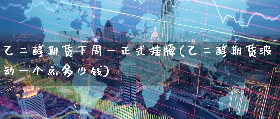 乙二醇期货下周一正式挂牌(乙二醇期货波动一个点多少钱)_https://www.baokan.net_期货品种_第1张