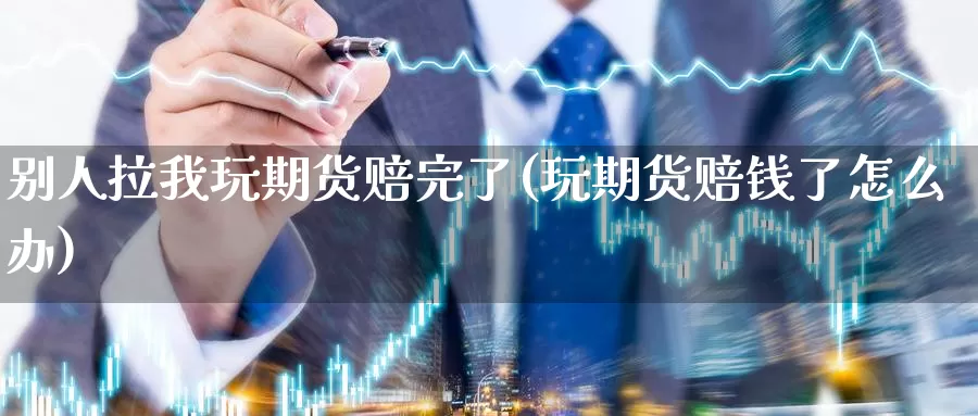 别人拉我玩期货赔完了(玩期货赔钱了怎么办)_https://www.baokan.net_国际期货_第1张