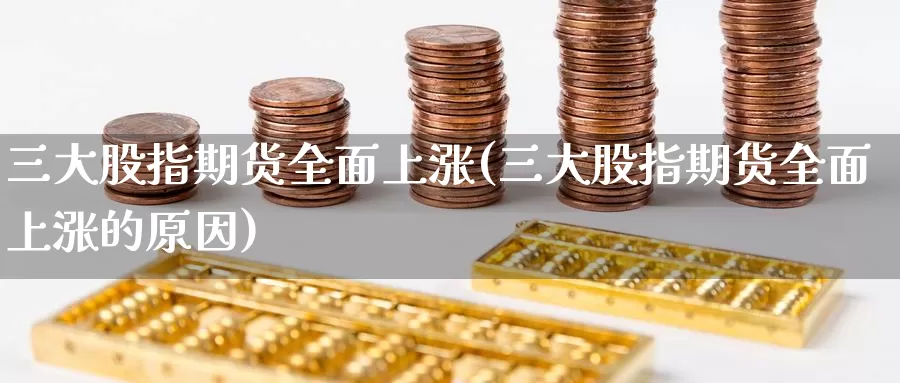 三大股指期货全面上涨(三大股指期货全面上涨的原因)_https://www.baokan.net_期货软件_第1张