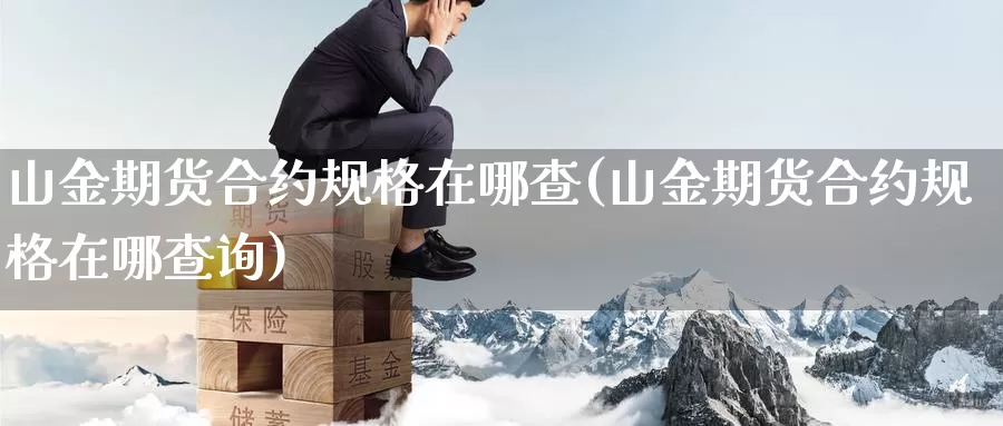 山金期货合约规格在哪查(山金期货合约规格在哪查询)_国际期货_第1张_宝勘金融网 山金期货合约规格在哪查(山金期货合约规格在哪查询)_https://www.baokan.net_国际期货_第1张
