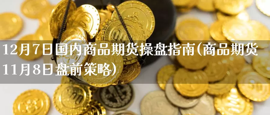 12月7日国内商品期货操盘指南(商品期货11月8日盘前策略)_https://www.baokan.net_期货培训_第1张