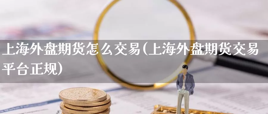 上海外盘期货怎么交易(上海外盘期货交易平台正规)_恒指期货_第1张_宝勘金融网 上海外盘期货怎么交易(上海外盘期货交易平台正规)_https://www.baokan.net_恒指期货_第1张