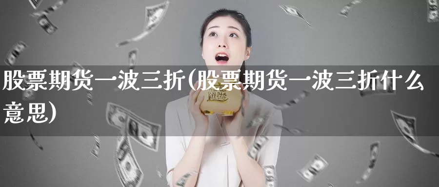 股票期货一波三折(股票期货一波三折什么意思)_期货开户_第1张_宝勘金融网 股票期货一波三折(股票期货一波三折什么意思)_https://www.baokan.net_期货开户_第1张