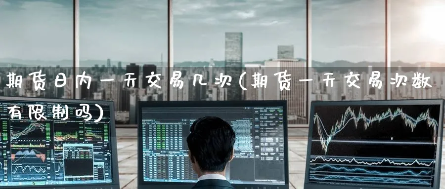 期货日内一天交易几次(期货一天交易次数有限制吗)_https://www.baokan.net_期货公司_第1张