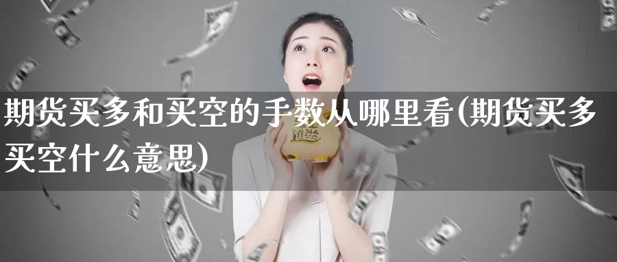 期货买多和买空的手数从哪里看(期货买多买空什么意思)_https://www.baokan.net_期货分析_第1张