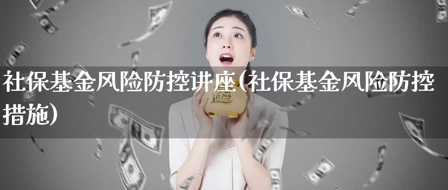 社保基金风险防控讲座(社保基金风险防控措施)_https://www.baokan.net_币圈行情_第1张