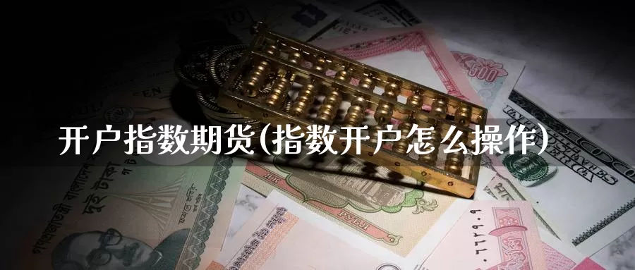 开户指数期货(指数开户怎么操作)_https://www.baokan.net_恒指期货_第1张