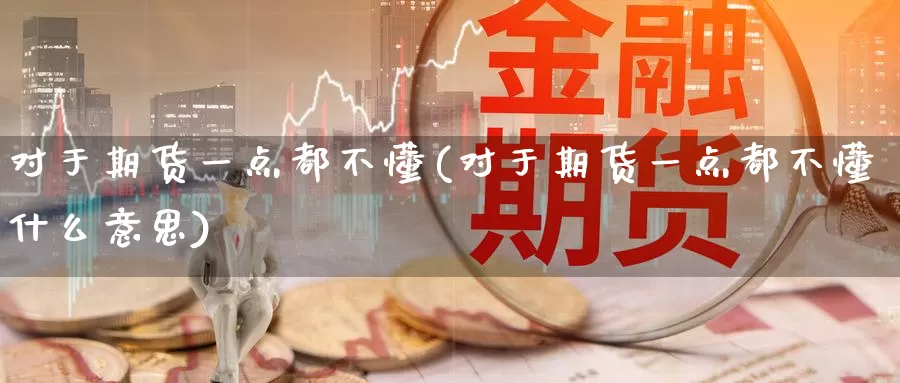 对于期货一点都不懂(对于期货一点都不懂什么意思)_https://www.baokan.net_期货喊单_第1张