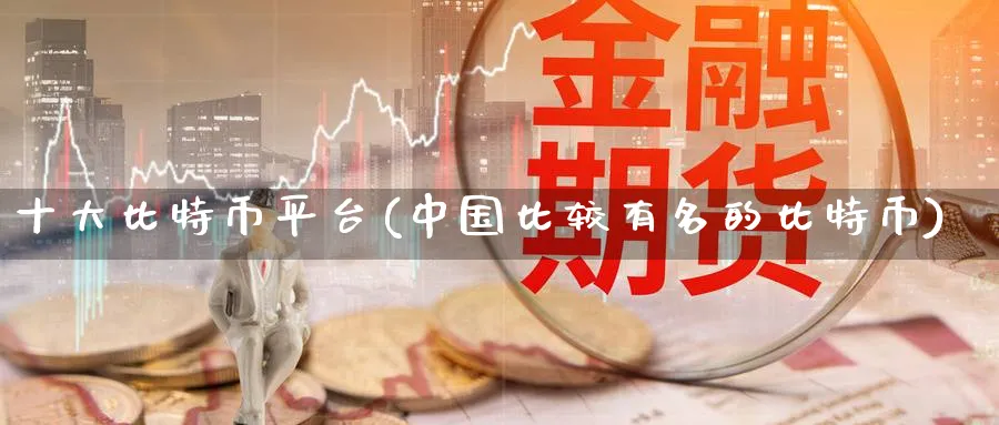 十大比特币平台(中国比较有名的比特币)_https://www.baokan.net_币圈行情_第1张