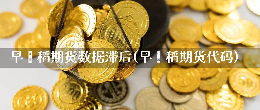 早籼稻期货数据滞后(早籼稻期货代码)_内盘期货_第1张_宝勘金融网 早籼稻期货数据滞后(早籼稻期货代码)_https://www.baokan.net_内盘期货_第1张