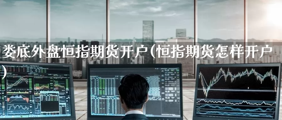 娄底外盘恒指期货开户(恒指期货怎样开户)_https://www.baokan.net_期货软件_第1张
