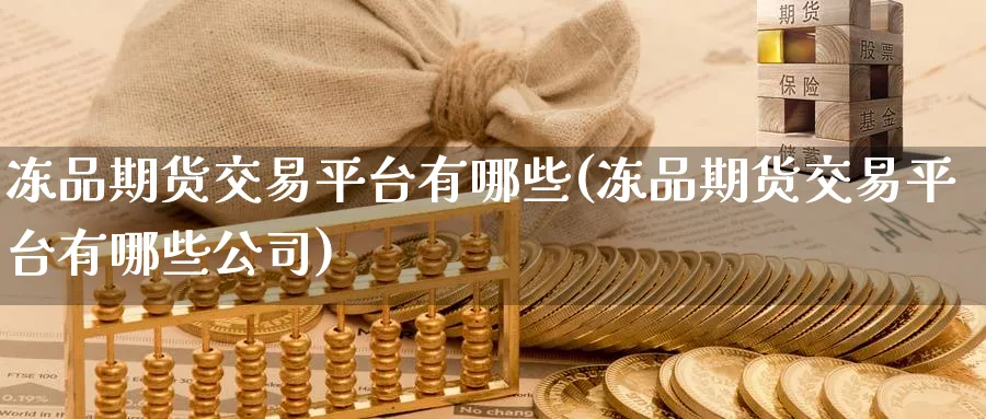 冻品期货交易平台有哪些(冻品期货交易平台有哪些公司)_https://www.baokan.net_期货入门_第1张