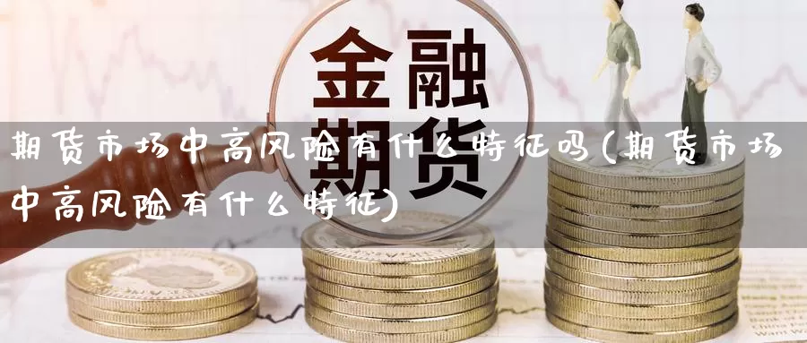期货市场中高风险有什么特征吗(期货市场中高风险有什么特征)_https://www.baokan.net_期货百科_第1张
