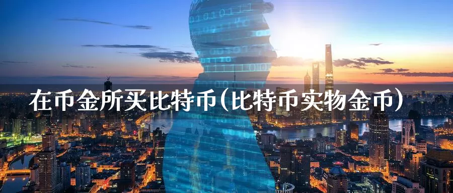 在币金所买比特币(比特币实物金币)_https://www.baokan.net_币圈行情_第1张