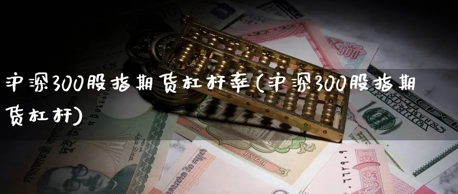 沪深300股指期货杠杆率(沪深300股指期货杠杆)_https://www.baokan.net_期货喊单_第1张
